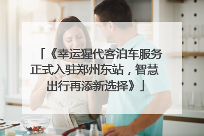 《幸运猩代客泊车服务正式入驻郑州东站，智慧出行再添新选择》