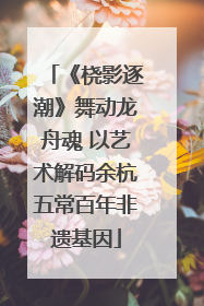 《桡影逐潮》舞动龙舟魂 以艺术解码余杭五常百年非遗基因