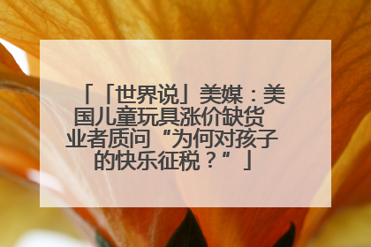 「世界说」美媒：美国儿童玩具涨价缺货 业者质问“为何对孩子的快乐征税？”