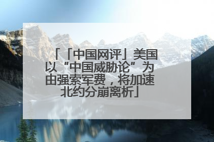「中国网评」美国以“中国威胁论”为由强索军费，将加速北约分崩离析