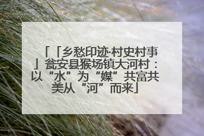 「乡愁印迹·村史村事」瓮安县猴场镇大河村：以“水”为“媒”共富共美从“河”而来