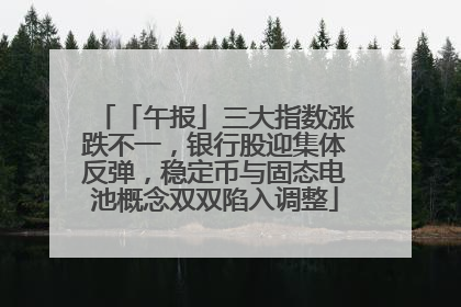 「午报」三大指数涨跌不一，银行股迎集体反弹，稳定币与固态电池概念双双陷入调整