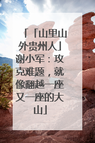「山里山外贵州人」谢小军：攻克难题，就像翻越一座又一座的大山