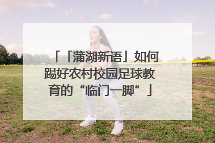 「蒲湖新语」如何踢好农村校园足球教育的“临门一脚”