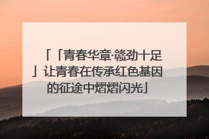 「青春华章·赣劲十足」让青春在传承红色基因的征途中熠熠闪光