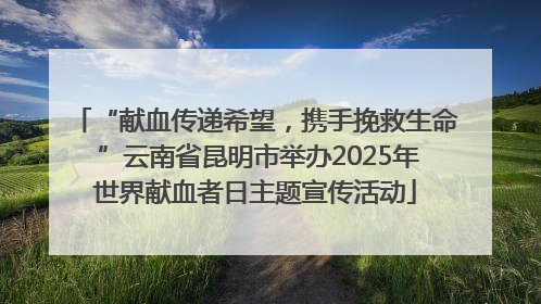 “献血传递希望，携手挽救生命 ”云南省昆明市举办2025年世界献血者日主题宣传活动