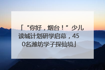 “你好，烟台！”少儿读城计划研学启幕，450名潍坊学子探仙境