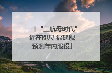 “三航母时代”近在咫尺 福建舰预测年内服役