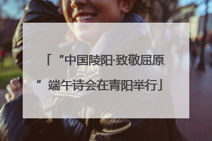 “中国陵阳·致敬屈原”端午诗会在青阳举行