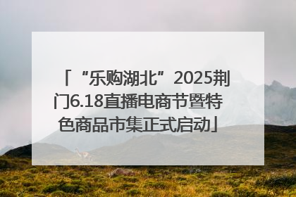 “乐购湖北”2025荆门6.18直播电商节暨特色商品市集正式启动