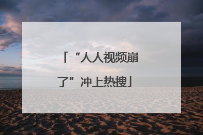 “人人视频崩了”冲上热搜