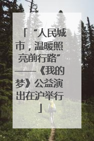 “人民城市，温暖照亮前行路”——《我的梦》公益演出在沪举行