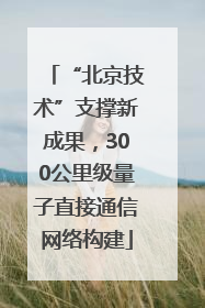 “北京技术”支撑新成果，300公里级量子直接通信网络构建
