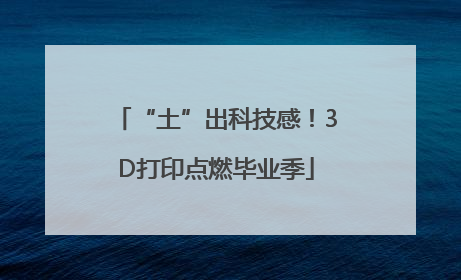 “土”出科技感！3D打印点燃毕业季