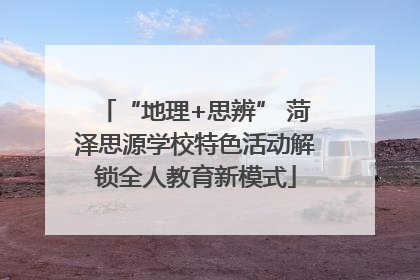 “地理+思辨” 菏泽思源学校特色活动解锁全人教育新模式