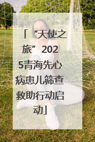 “天使之旅”2025青海先心病患儿筛查救助行动启动
