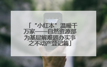 “小红本”温暖千万家——自然资源部为基层解难题办实事之不动产登记篇