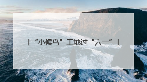 “小候鸟”工地过“六一”