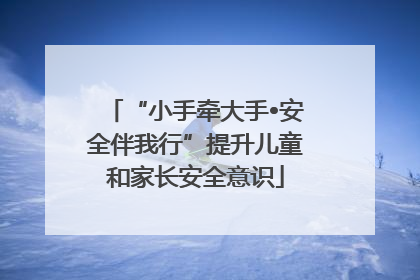 “小手牵大手•安全伴我行”提升儿童和家长安全意识