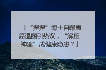 “捏捏”博主自曝患癌退圈引热议，“解压神器”成健康隐患？