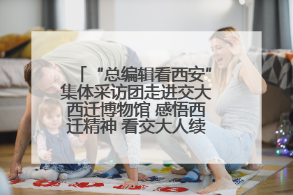 “总编辑看西安”集体采访团走进交大西迁博物馆 感悟西迁精神 看交大人续写爱国奋斗新篇章
