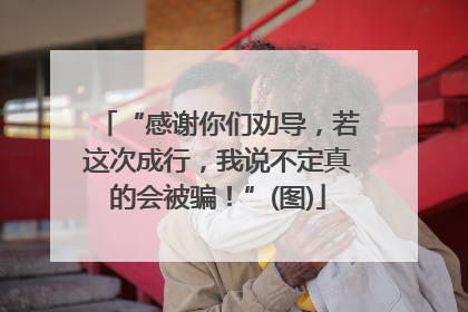 “感谢你们劝导，若这次成行，我说不定真的会被骗！”(图)
