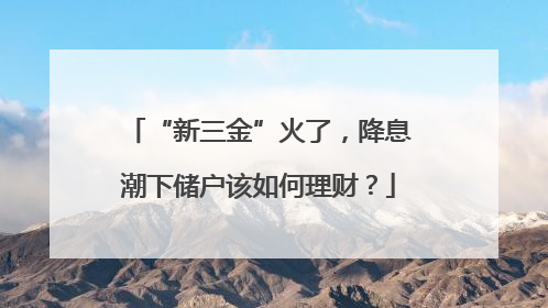 “新三金”火了，降息潮下储户该如何理财？