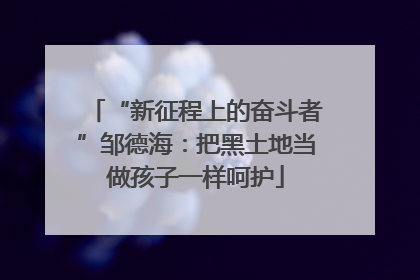 “新征程上的奋斗者”邹德海：把黑土地当做孩子一样呵护