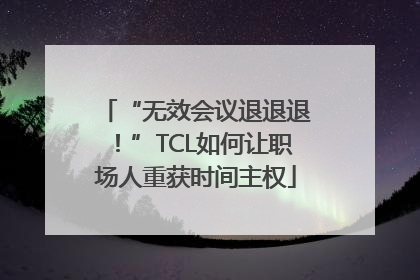 “无效会议退退退！”TCL如何让职场人重获时间主权
