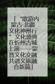 “歌游内蒙古·北疆文化神州行”文化盛典在忻州古城上演——蒙晋文化交融共谱文旅融合新篇