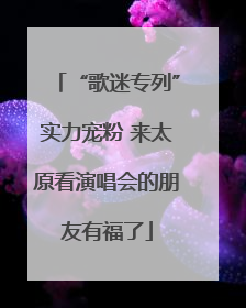 “歌迷专列”实力宠粉 来太原看演唱会的朋友有福了