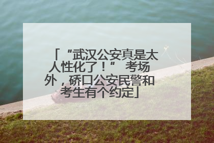 “武汉公安真是太人性化了！” 考场外，硚口公安民警和考生有个约定