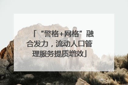 “警格+网格”融合发力，流动人口管理服务提质增效