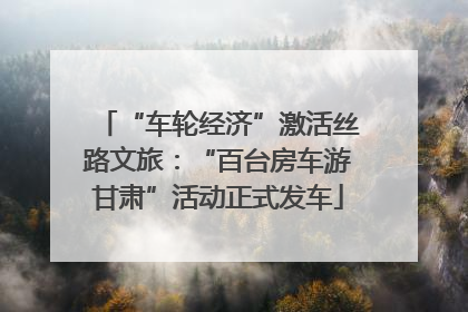 “车轮经济”激活丝路文旅：“百台房车游甘肃”活动正式发车