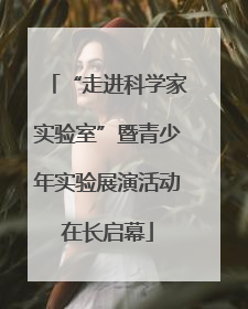 “走进科学家实验室”暨青少年实验展演活动在长启幕