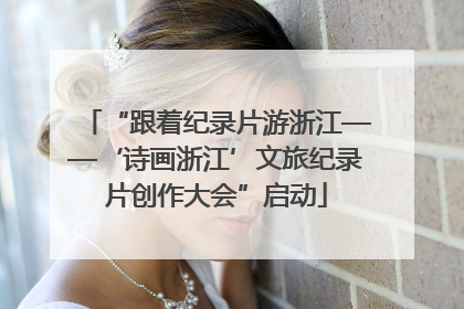 “跟着纪录片游浙江——‘诗画浙江’文旅纪录片创作大会”启动