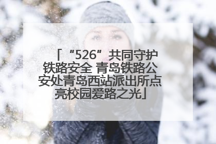 “526”共同守护铁路安全 青岛铁路公安处青岛西站派出所点亮校园爱路之光