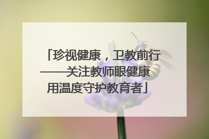 珍视健康，卫教前行——关注教师眼健康 用温度守护教育者