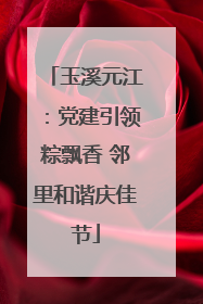 玉溪元江：党建引领粽飘香 邻里和谐庆佳节