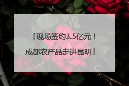 现场签约3.5亿元！成都农产品走进昆明