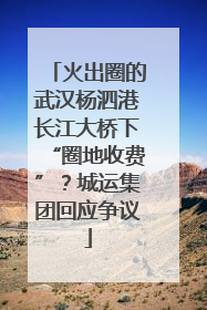 火出圈的武汉杨泗港长江大桥下“圈地收费”？城运集团回应争议