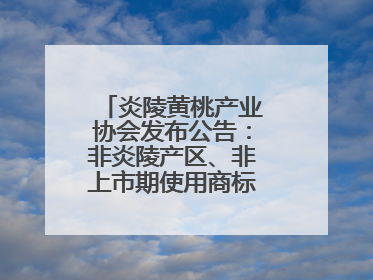 炎陵黄桃产业协会发布公告：非炎陵产区、非上市期使用商标包装均属侵权
