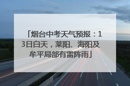 烟台中考天气预报：13日白天，莱阳、海阳及牟平局部有雷阵雨