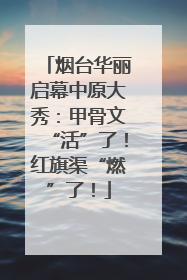烟台华丽启幕中原大秀：甲骨文“活”了！红旗渠“燃”了！