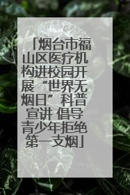 烟台市福山区医疗机构进校园开展“世界无烟日”科普宣讲 倡导青少年拒绝第一支烟