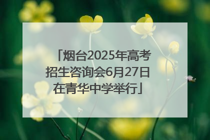 烟台2025年高考招生咨询会6月27日在青华中学举行