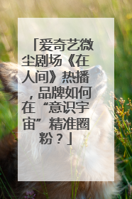 爱奇艺微尘剧场《在人间》热播，品牌如何在“意识宇宙”精准圈粉？