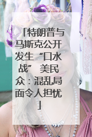 特朗普与马斯克公开发生“口水战” 美民众：混乱局面令人担忧