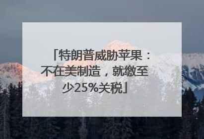 特朗普威胁苹果：不在美制造，就缴至少25%关税
