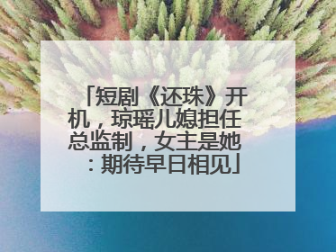 短剧《还珠》开机，琼瑶儿媳担任总监制，女主是她：期待早日相见